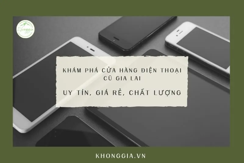 Khám phá cửa hàng điện thoại cũ Gia Lai: Uy tín, giá rẻ, chất lượng